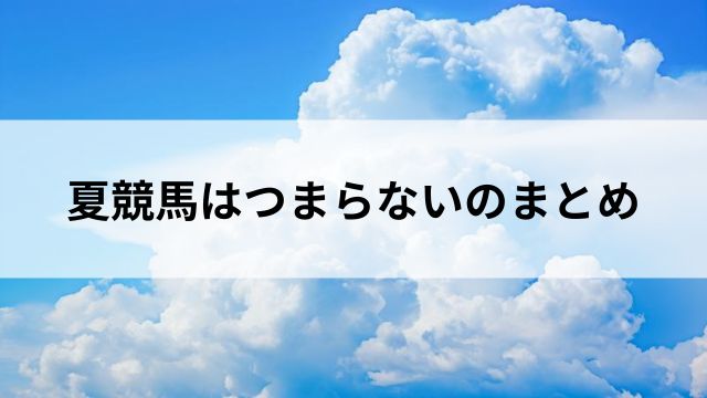 まとめ:夏競馬はつまらない?楽しむための視点を変えてみようの見出し